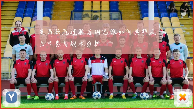 皇马欧冠连胜后姆巴佩如何调整反击节奏与战术分析