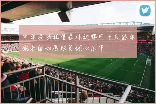 里尔成功租借森林边锋巴卡瓦赫尔城未能如愿球员倾心法甲