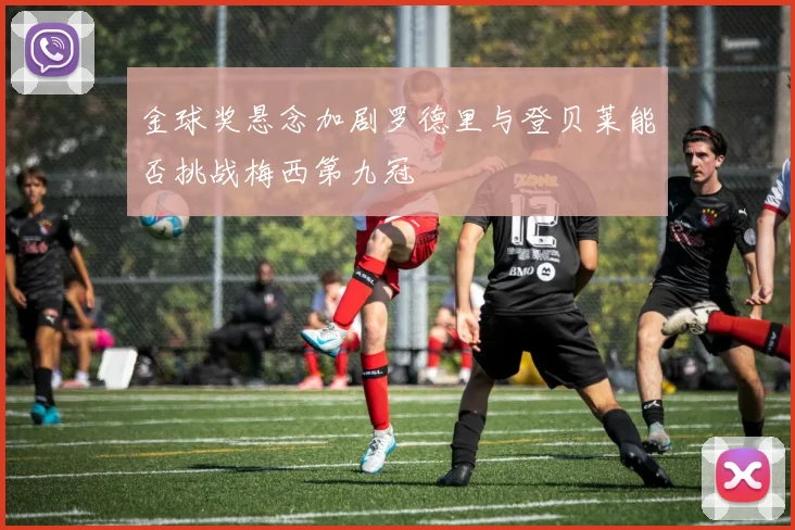 金球奖悬念加剧罗德里与登贝莱能否挑战梅西第九冠