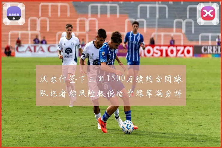 沃尔什签下三年1500万续约合同球队记者称风险极低给予绿军满分评价