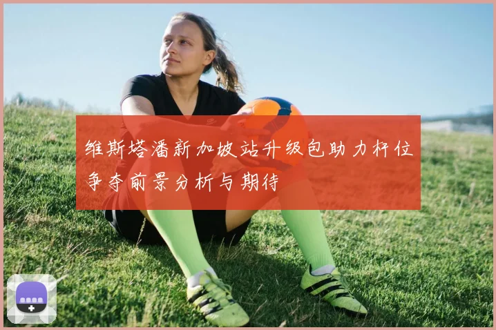 维斯塔潘新加坡站升级包助力杆位争夺前景分析与期待