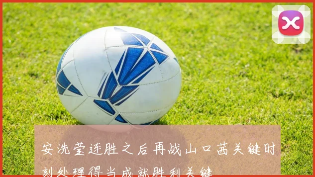安洗莹连胜之后再战山口茜关键时刻处理得当成就胜利关键