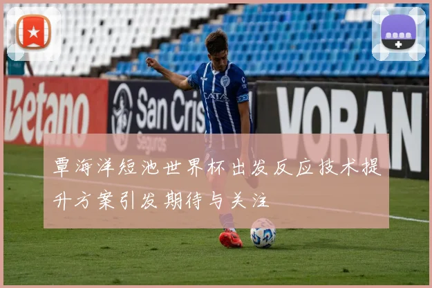 覃海洋短池世界杯出发反应技术提升方案引发期待与关注