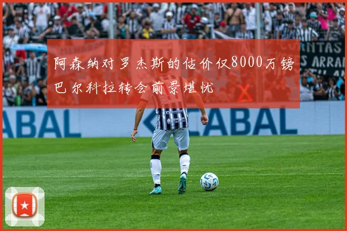 阿森纳对罗杰斯的估价仅8000万镑巴尔科拉转会前景堪忧