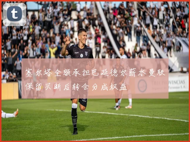 塞尔塔全额承担巴延德尔薪水曼联保留买断后转会分成权益