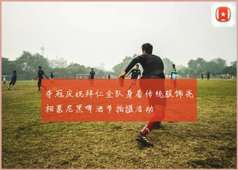 夺冠庆祝拜仁全队身着传统服饰亮相慕尼黑啤酒节拍摄活动