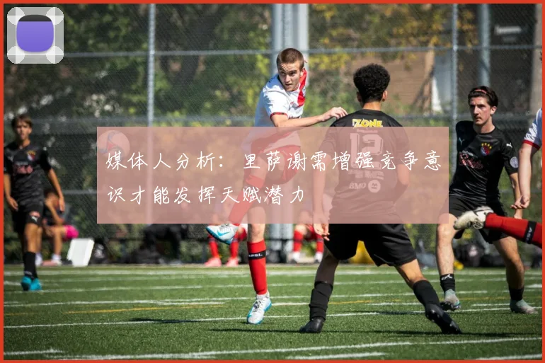 媒体人分析：里萨谢需增强竞争意识才能发挥天赋潜力